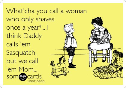 What'cha you call a woman
who only shaves
once a year?... I
think Daddy
calls 'em
Sasquatch,
but we call
'em Mom...