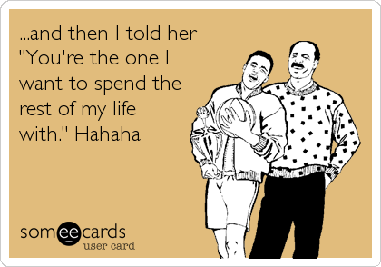 ...and then I told her
"You're the one I
want to spend the
rest of my life
with." Hahaha