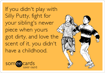 If you didn't play with
Silly Putty, fight for
your sibling's newer
piece when yours
got dirty, and love the
scent of it, you didn't
have a childhood.