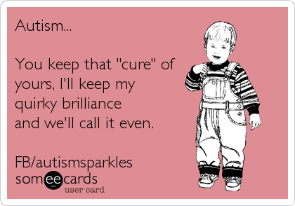 Autism...

You keep that "cure" of
yours, I'll keep my 
quirky brilliance 
and we'll call it even.

FB/autismsparkles