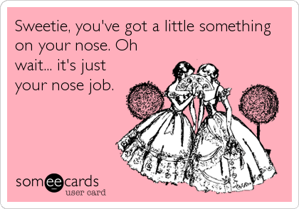 Sweetie, you've got a little something
on your nose. Oh
wait... it's just
your nose job.