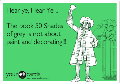 Hear ye, Hear Ye ..

The book 50 Sahdes
of grey is not about
paint and decorating!!!