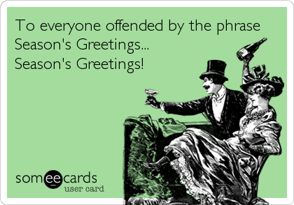 To everyone offended by the phrase
Season's Greetings...
Season's Greetings!