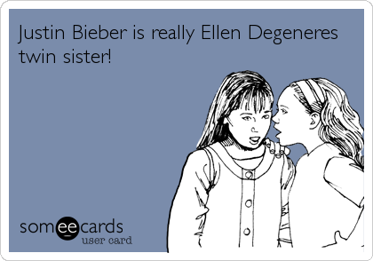Justin Bieber is really Ellen Degeneres
twin sister!