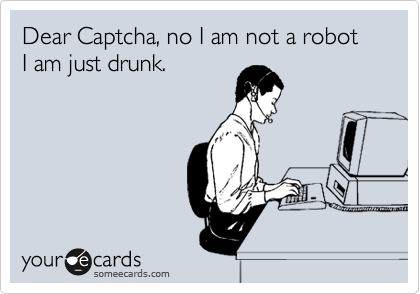 Dear Captcha, no I am not a robot I am just drunk.