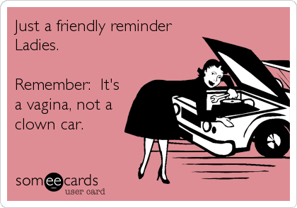 Just a friendly reminder
Ladies.

Remember:  It's
a vagina, not a
clown car.