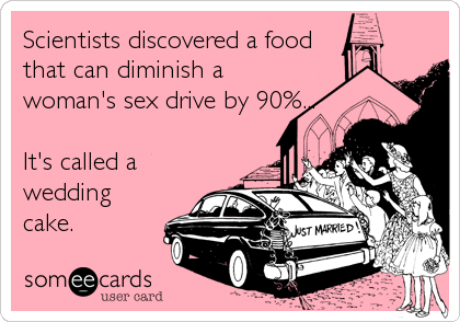 Scientists discovered a food
that can diminish a
woman's sex drive by 90%...

It's called a
wedding
cake.