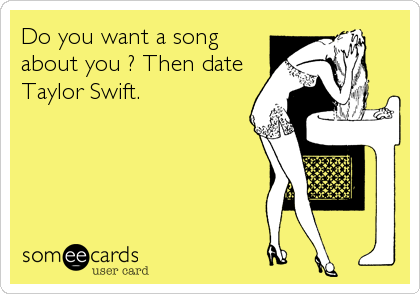 Do you want a song
about you ? Then date
Taylor Swift.