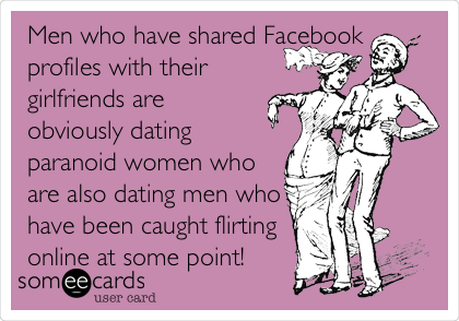 Men who have shared Facebook
profiles with their
girlfriends are
obviously dating
paranoid women who
are also dating men who
have been caught flirting
online at some point! 