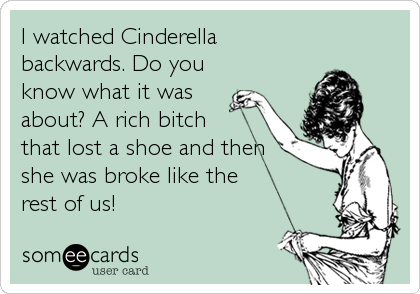 I watched Cinderella
backwards. Do you
know what it was
about? A rich bitch
that lost a shoe and then
she was broke like the
rest of us!