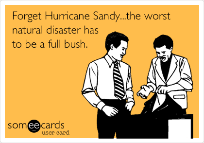 Forget Hurricane Sandy...the worst
natural disaster has
to be a full bush.