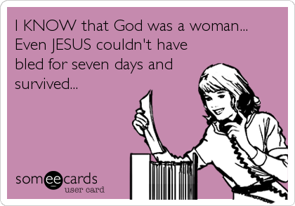 I KNOW that God was a woman...
Even JESUS couldn't have
bled for seven days and
survived...