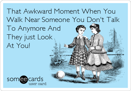 That Awkward Moment When You
Walk Near Someone You Don't Talk
To Anymore And
They just Look
At You!