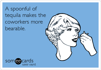 A spoonful of
tequila makes the
coworkers more
bearable.