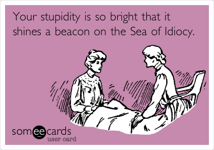 Your stupidity is so bright that it
shines a beacon on the Sea of Idiocy.