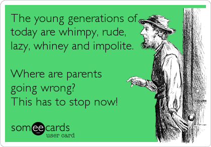 The young generations of
today are whimpy, rude,
lazy, whiney and impolite.

Where are parents
going wrong? 
This has to stop now!