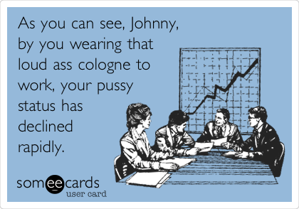 As you can see, Johnny,
by you wearing that 
loud ass cologne to
work, your pussy
status has
declined
rapidly. 