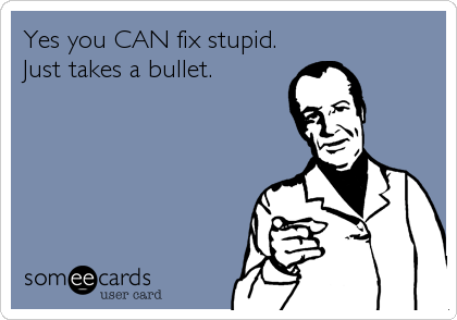 Yes you CAN fix stupid.
Just takes a bullet.