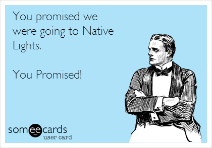 You promised we
were going to Native
Lights.

You Promised!