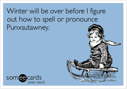 Winter will be before I figure out how to spell or pronounce Punxsutawney.