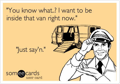 "You know what..%3F I want to be inside that van right now."



     "Just saying."