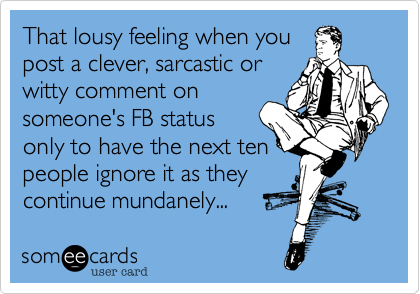 That lousy feeling when you
post a clever%2C sarcastic or
witty comment on
someone's FB status 
only to have the next ten
people ignore it as they
continue mundanely...