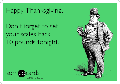 Happy Thanksgiving.

Don't forget to set 
your scales back 
10 pounds tonight.