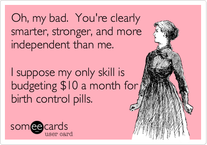 Oh, my bad.  You're clearly
smarter, stronger, and more independent than me.

I suppose my only skill is
budgeting %2410 a month for
birth control pills.
