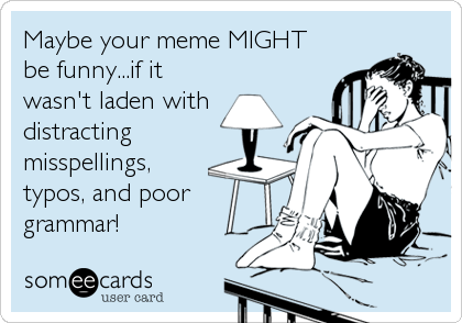 Maybe your meme MIGHT
be funny...if it
wasn't laden with
distracting
misspellings,
typos, and poor
grammar!