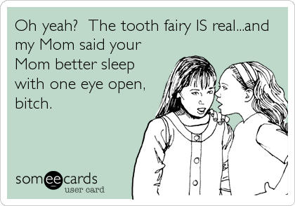 Oh yeah?  The tooth fairy IS real...and
my Mom said your
Mom better sleep
with one eye open,
bitch.