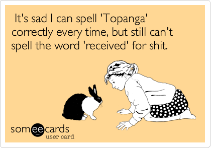  It's sad I can spell 'Topanga' correctly every time%2C but still can't spell the word 'received' for shit.
