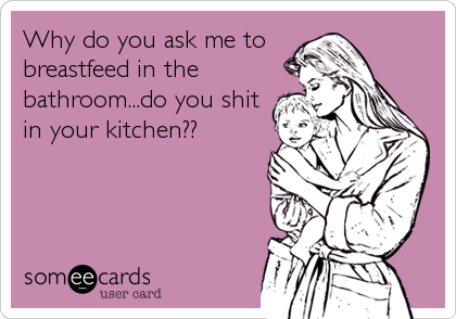 Why do you ask me to 
breastfeed in the
bathroom...do you shit
in your kitchen??