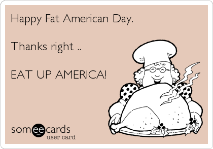 Happy Fat American Day.

Thanks right ..

EAT UP AMERICA!

