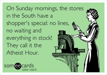 On Sunday mornings, the stores 
in the South have a
shopper's special: no lines, 
no waiting and
everything in stock!
They call it the
Atheist Hour.