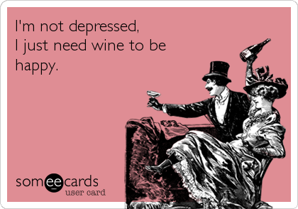 I'm not depressed,
I just need wine to be
happy.