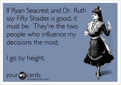 If Ryan Seacrest and Dr. Ruth
say Fifty Shades is good, it
must be.  They're the two
people who influence my
decisions the most. 

I go by height.