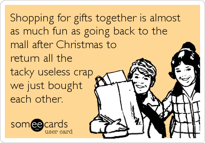 Shopping for gifts together is almost
as much fun as going back to the
mall after Christmas to
return all the
tacky useless crap
we just bought
each other.
