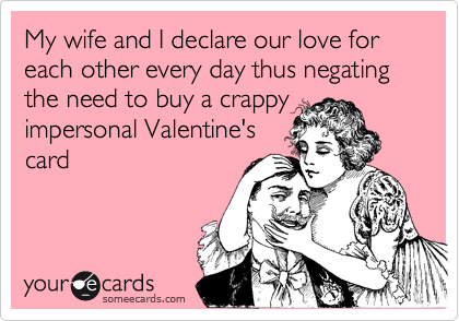 My wife and I declare our love for each other every day thus negating the need to buy a crappy
impersonal Valentine's
card
