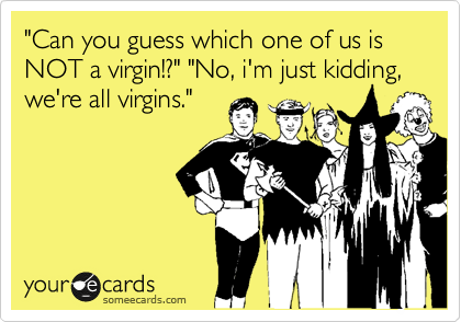 "Can you guess which one of us is NOT a virgin!?" "No, i'm just kidding, we're all virgins."