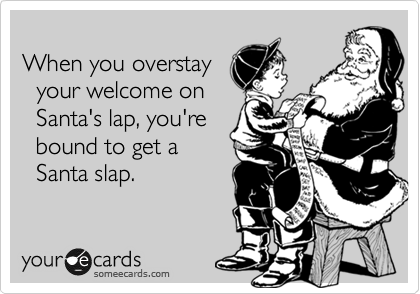 
When you overstay
  your welcome on
  Santa's lap, you're
  bound to get a
  Santa slap.