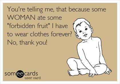 You're telling me, that because some
WOMAN ate some
"forbidden fruit" I have
to wear clothes forever?
No, thank you!