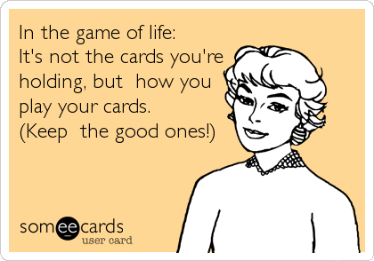 In the game of life:
It's not the cards you're
holding, but  how you
play your cards. 
(Keep  the good ones!)