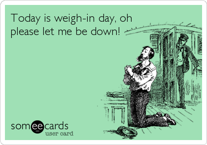 Today is weigh-in day, oh
please let me be down!