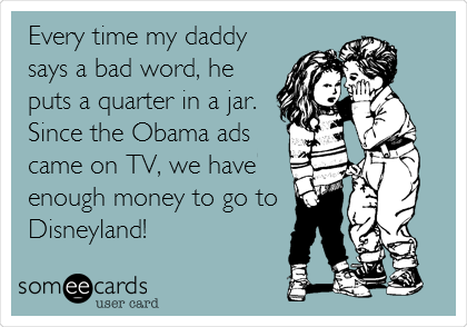 Every time my daddy
says a bad word, he
puts a quarter in a jar.
Since the Obama ads
came on TV, we have
enough money to go to
Disneyland!