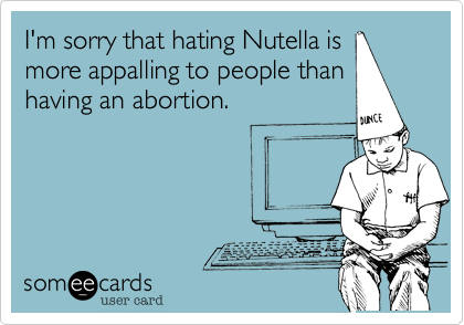 I'm sorry that hating Nutella is
more appalling to people than
having an abortion.
