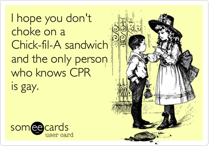 I hope you don't
choke on a
Chick-fil-A sandwich
and the only person
who knows CPR
is gay.