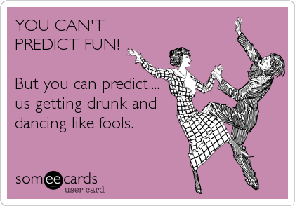 YOU CAN'T
PREDICT FUN! 
 
But you can predict....
us getting drunk and
dancing like fools.