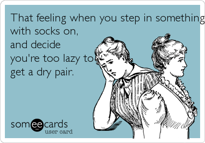 That feeling when you step in something wetwith socks on,and decideyou're too lazy toget a dry pair. 
