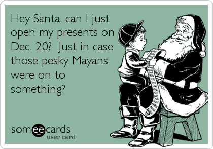 Hey Santa, can I just
open my presents on
Dec. 20?  Just in case
those pesky Mayans
were on to
something?