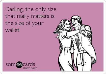 Darling, the only size 
that really matters is
the size of your
wallet!